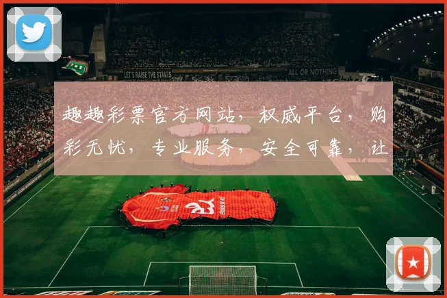 趣趣彩票官方网站，权威平台，购彩无忧，专业服务，安全可靠，让您轻松中奖