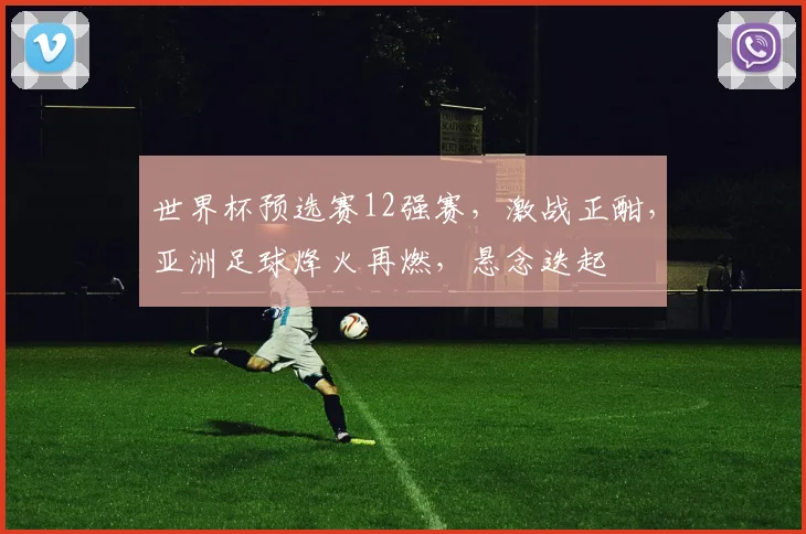 世界杯预选赛12强赛，激战正酣，亚洲足球烽火再燃，悬念迭起