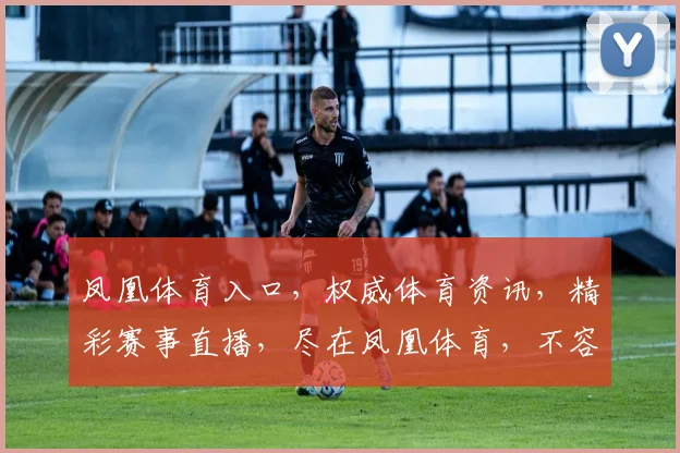 凤凰体育入口，权威体育资讯，精彩赛事直播，尽在凤凰体育，不容错过