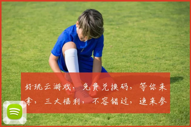 好玩云游戏，免费兑换码，等你来拿，三大福利，不容错过，速来参与