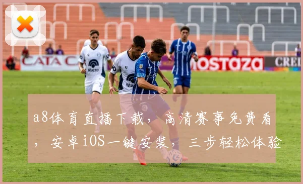 a8体育直播下载，高清赛事免费看，安卓iOS一键安装，三步轻松体验