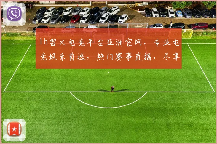 lh雷火电竞平台亚洲官网，专业电竞娱乐首选，热门赛事直播，尽享刺激竞技乐趣，三重福利等你来