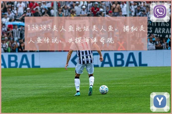 138383美人鱼论坛美人鱼，揭秘美人鱼传说，共探海洋奇观