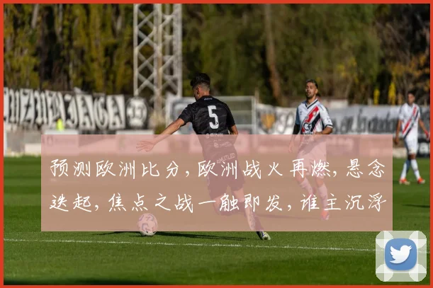 预测欧洲比分,欧洲战火再燃,悬念迭起,焦点之战一触即发,谁主沉浮
