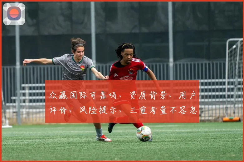 众赢国际可靠吗，资质背景，用户评价，风险提示，三重考量不容忽视