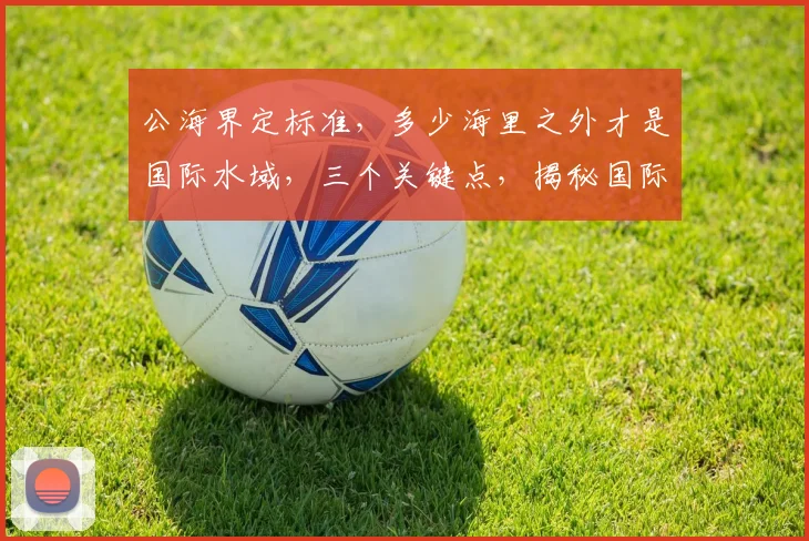 公海界定标准，多少海里之外才是国际水域，三个关键点，揭秘国际海洋法