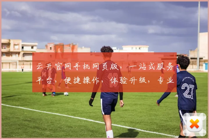 云开官网手机网页版，一站式服务平台，便捷操作，体验升级，专业导航，尽享云端生活。