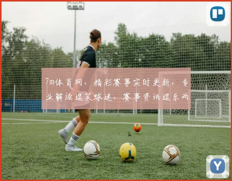 7m体育网，精彩赛事实时更新，专业解读逗笑球迷，赛事资讯逗乐两不误
