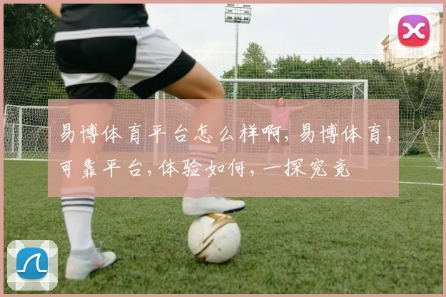 易博体育平台怎么样啊,易博体育,可靠平台,体验如何,一探究竟