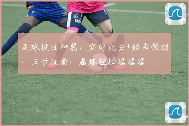 足球投注神器，实时比分+赔率预测，三步注册，赢球轻松逗逗逗