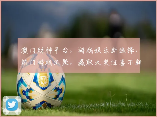 澳门财神平台，游戏娱乐新选择，热门游戏汇聚，赢取大奖惊喜不断，不容错过