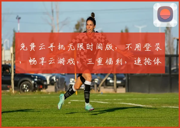免费云手机无限时间版，不用登录，畅享云游戏，三重福利，速抢体验