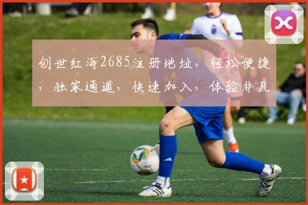 创世红海2685注册地址，轻松便捷，独家通道，快速加入，体验非凡