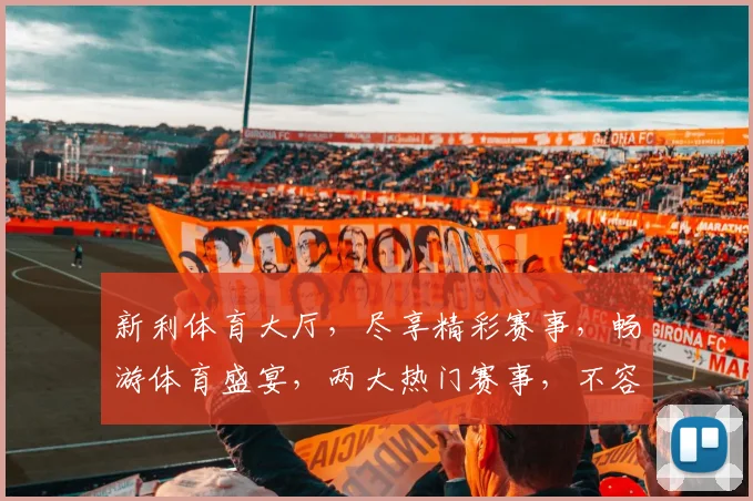 新利体育大厅，尽享精彩赛事，畅游体育盛宴，两大热门赛事，不容错过